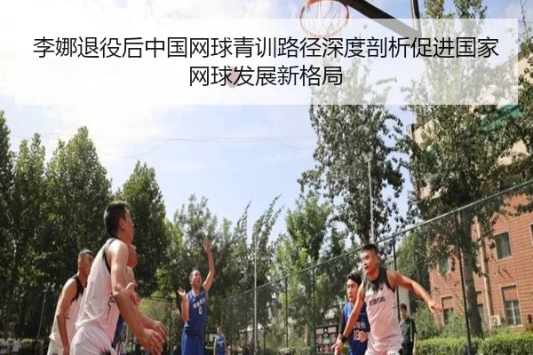 李娜退役后中国网球青训路径深度剖析促进国家网球发展新格局