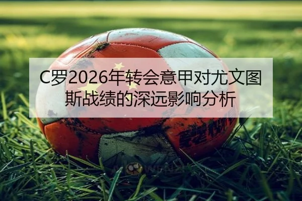 C罗2026年转会意甲对尤文图斯战绩的深远影响分析