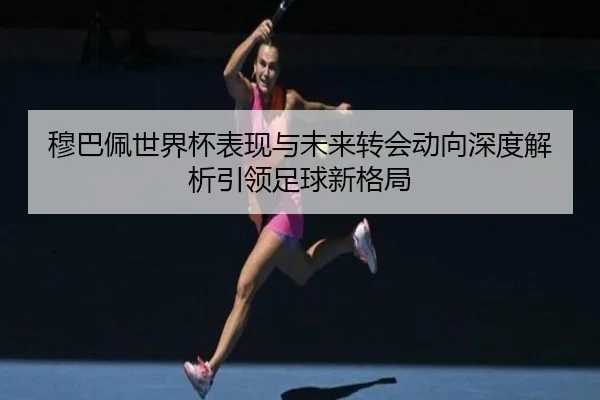 穆巴佩世界杯表现与未来转会动向深度解析引领足球新格局