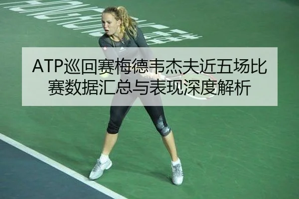 ATP巡回赛梅德韦杰夫近五场比赛数据汇总与表现深度解析