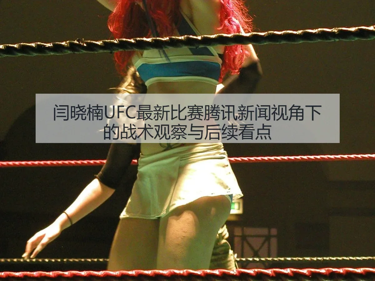闫晓楠UFC最新比赛新闻：战术观察与后续看点